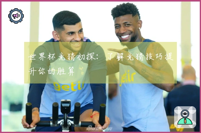 世界杯竞猜初探：了解竞猜技巧提升你的胜算