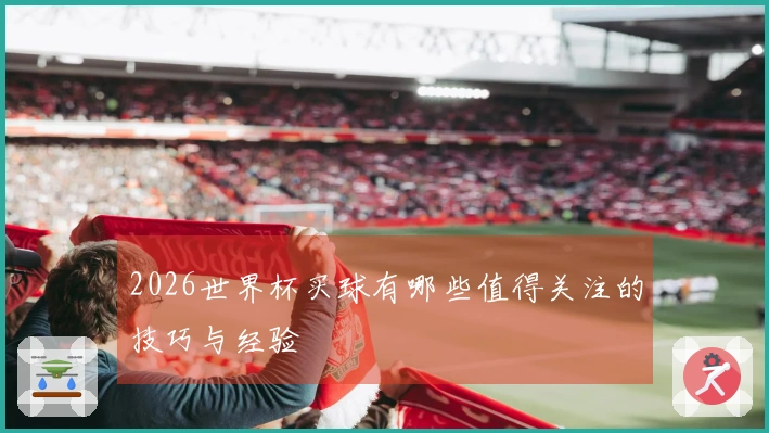2026世界杯买球有哪些值得关注的技巧与经验