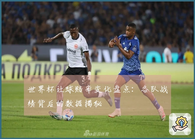 世界杯让球赔率变化盘点：各队战绩背后的数据揭秘