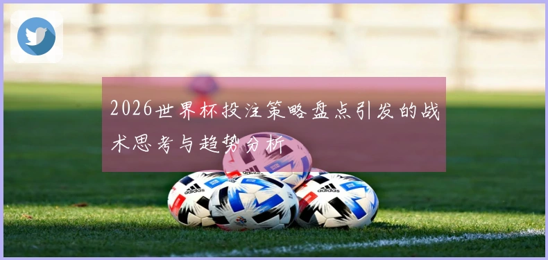 2026世界杯投注策略盘点引发的战术思考与趋势分析