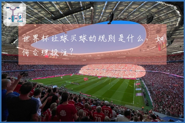 世界杯让球买球的规则是什么，如何合理投注？