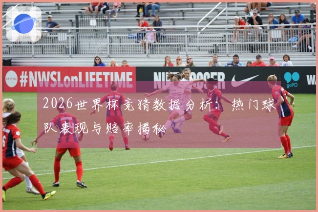 2026世界杯竞猜数据分析：热门球队表现与赔率揭秘