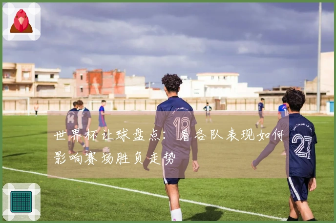世界杯让球盘点：看各队表现如何影响赛场胜负走势