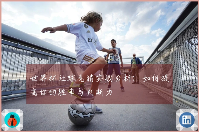 世界杯让球竞猜实战分析：如何提高你的胜率与判断力