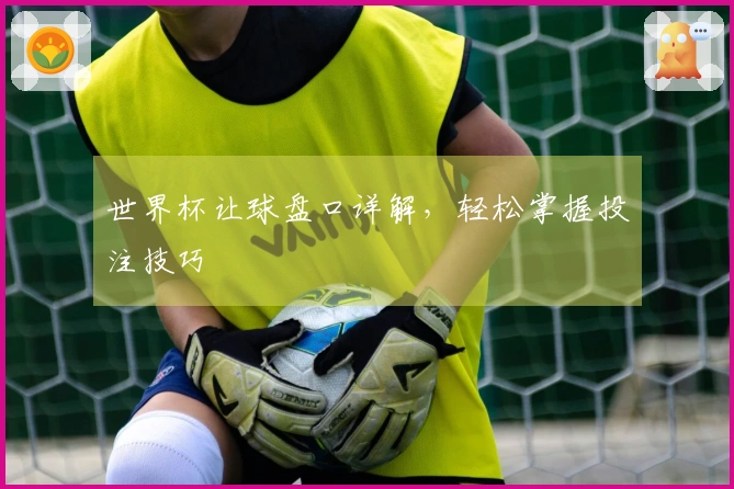世界杯让球盘口详解，轻松掌握投注技巧