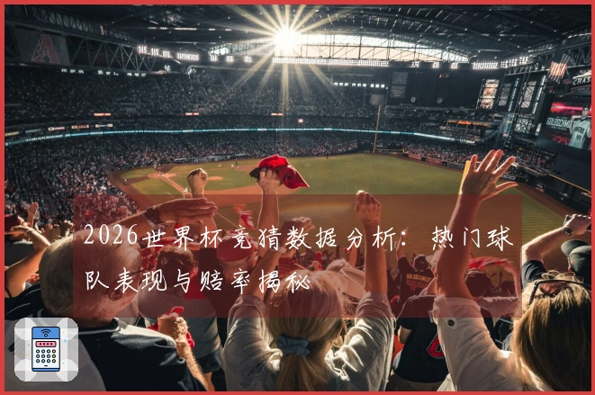 2026世界杯竞猜数据分析：热门球队表现与赔率揭秘