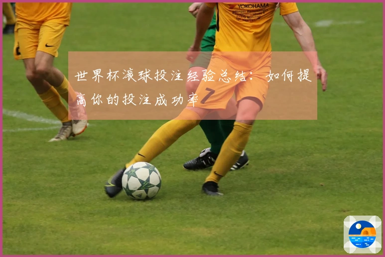 世界杯滚球投注经验总结：如何提高你的投注成功率