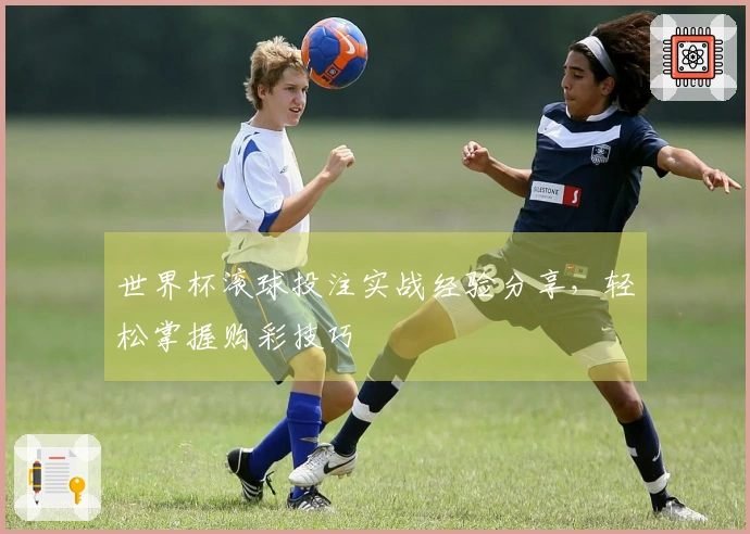 世界杯滚球投注实战经验分享，轻松掌握购彩技巧