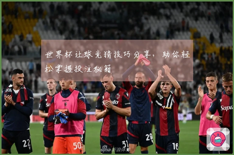世界杯让球竞猜技巧分享，助你轻松掌握投注秘籍