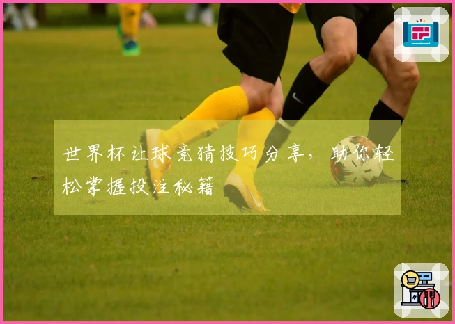 世界杯让球竞猜技巧分享，助你轻松掌握投注秘籍