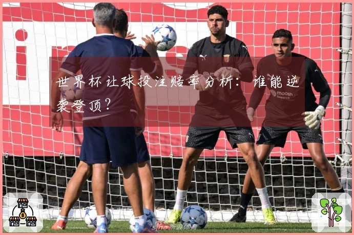 世界杯让球投注赔率分析：谁能逆袭登顶？