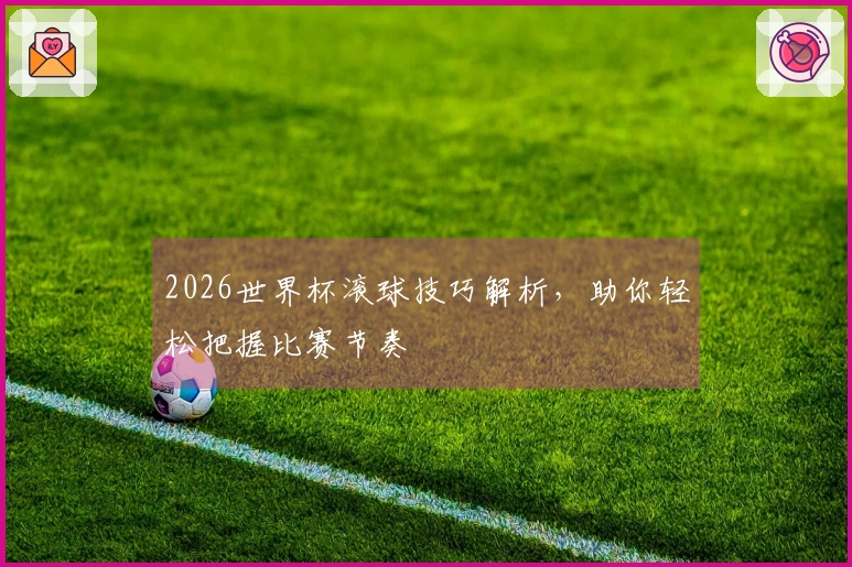2026世界杯滚球技巧解析，助你轻松把握比赛节奏